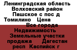 Ленинградская область Волховский район Пашское с/пос д. Томилино › Цена ­ 40 000 000 - Все города Недвижимость » Земельные участки продажа   . Дагестан респ.,Каспийск г.